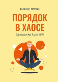 Книга Константин Геннадиевич Коптелов Порядок в Хаосе. Objective and Key Results (OKR)