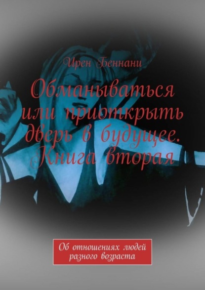 Книга Ирен Беннани Обманываться или приоткрыть дверь в будущее. Книга вторая. Об отношениях людей разного возраста
