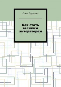 Книга Ольга Трушкина Как стать великим литератором
