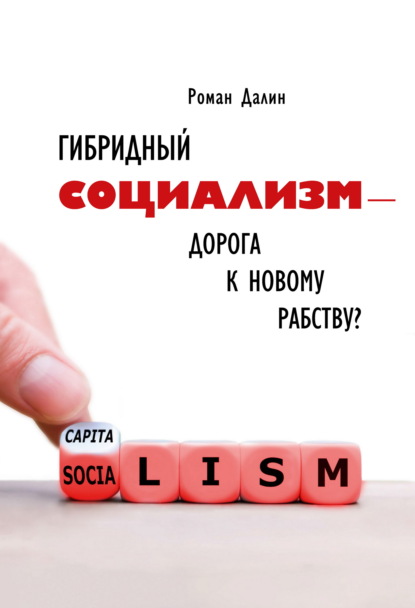 Книга Роман Далин Гибридный социализм – дорога к новому рабству? Или почему свобода и уважение к человеческому достоинству – главные факторы процветания