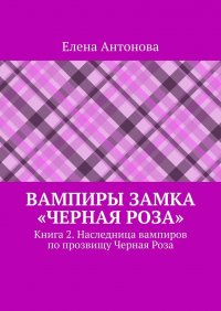 Книга Елена Антонова Вампиры замка «Черная роза». Книга 2. Наследница вампиров по прозвищу Черная Роза