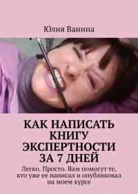 Книга Юлия Ванина Как написать книгу экспертности за 7 дней. Легко. Просто. Вам помогут те, кто уже ее написал и опубликовал на моем курсе