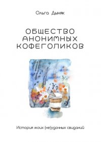 Книга Ольга Дыняк Общество анонимных кофеголиков. История моих (не)удачных свиданий