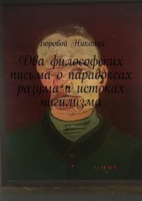 Книга Николай Боровой Два философских письма о парадоксах разума и истоках нигилизма. Опыт рефлексии и дискуссии