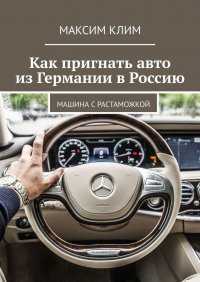 Книга Максим Клим Как пригнать авто из Германии в Россию. Машина с растаможкой