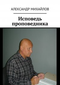 Книга Александр Михайлов Исповедь проповедника