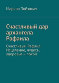 Книга Марина Звездная Счастливый дар архангела Рафаила. Счастливый Рафаил! Исцеление, чудеса, здоровье и покой