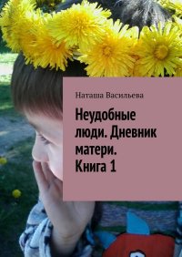 Книга Наташа Васильева Неудобные люди. Дневник матери. Книга 1