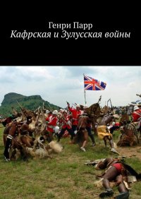 Книга Генри Парр Кафрская и Зулусская войны. Мемуары капитана британских колониальных войск