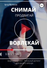 Книга Артур Мукминов СНИМАЙ. ПРОДВИГАЙ. ВОВЛЕКАЙ. Видеомаркетинг – легальный допинг для вашего бренда