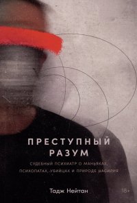 Книга Тадж Нейтан Преступный разум: Судебный психиатр о маньяках, психопатах, убийцах и природе насилия