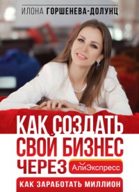 Книга Илона Горшенева-Долунц Как создать свой бизнес через АлиЭкспресс. Как заработать миллион