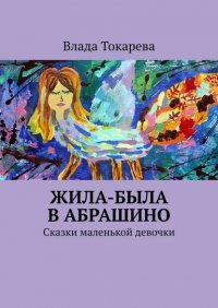 Книга Влада Токарева Жила-была в Абрашино. Сказки маленькой девочки
