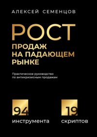 Книга Алексей Семенцов Рост продаж на падающем рынке. Практическое руководство по антикризисным продажам