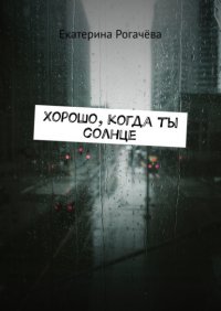 Книга Екатерина Александровна Рогачева Хорошо, когда ты солнце