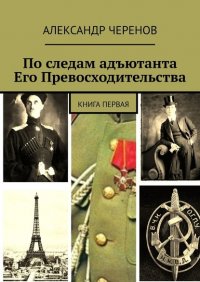 Книга Александр Черенов По следам адъютанта Его Превосходительства. Книга первая