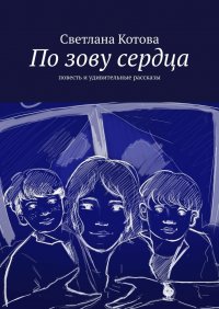 Книга Светлана Котова По зову сердца. Повесть и удивительные рассказы