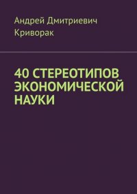 Книга Андрей Дмитриевич Криворак 40 стереотипов экономической науки