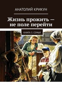 Книга Анатолий Крикун Жизнь прожить – не поле перейти. Книга 3. Семья