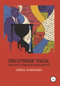 Книга Лейла Кушенова Песочные часы, или Сага о советских журналистах