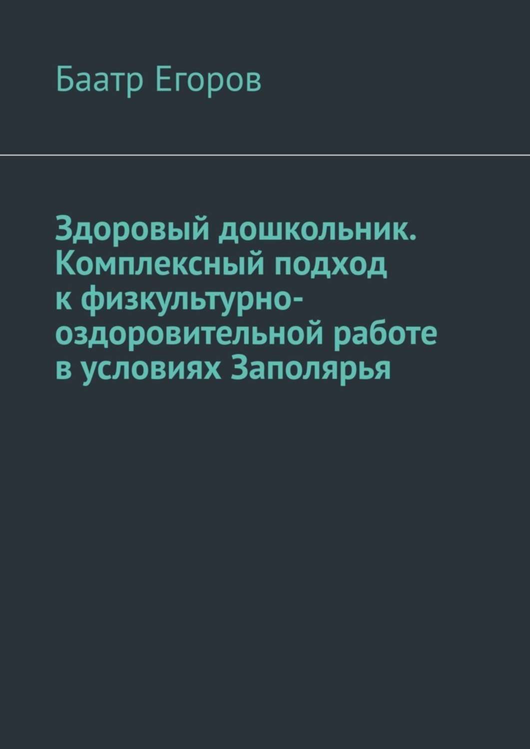 Книга Баатр Егоров Здоровый дошкольник. Комплексный подход к физкультурно-оздоровительной работе в условиях Заполярья