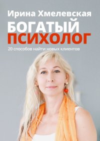 Книга Ирина Хмелевская Богатый психолог. 20 способов найти новых клиентов