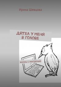 Книга Ирина Шевцова Дятел у меня в голове. Жизнь с мигренью