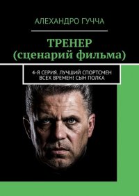 Книга Алехандро Гучча ТРЕНЕР (сценарий фильма). 4-я серия. Лучший спортсмен всех времен! Сын полка