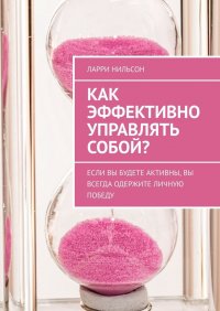 Книга Ларри Нильсон Как эффективно управлять собой? Если вы будете активны, вы всегда одержите личную победу