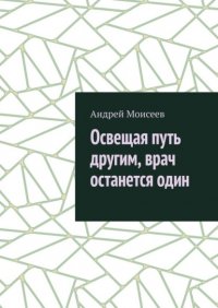 Книга Андрей Моисеев Освещая путь другим, врач останется один