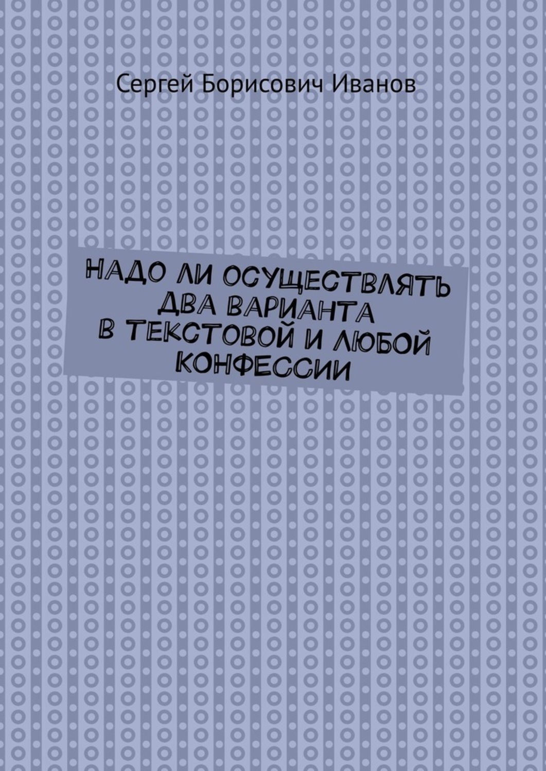 Книга Сергей Борисович Иванов Надо ли осуществлять два варианта в текстовой и ЛЮБОЙ КОНФЕССИИ