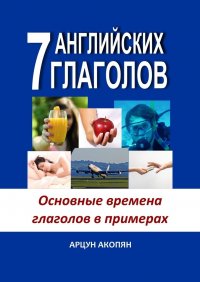 Книга Арцун Акопян 7 английских глаголов. Основные времена глаголов в примерах