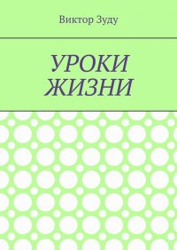 Книга Виктор Зуду Уроки жизни. Истинный ученик учится у жизни