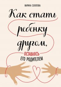 Книга Марина Солотова Как стать ребенку другом, оставаясь его родителем