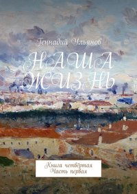 Книга Геннадий Ульянов Наша жизнь. Книга четвёртая. Часть первая