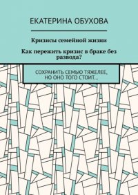 Книга Екатерина Александровна Обухова Кризисы семейной жизни. Как пережить кризис в браке без развода? Сохранить семью тяжелее, но оно того стоит…