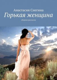 Книга Анастасия Снегина Горькая женщина. Сборник рассказов