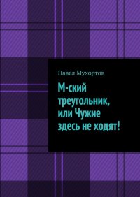 Книга Павел Мухортов М-ский треугольник, или Чужие здесь не ходят!
