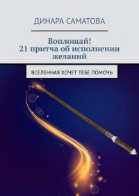 Книга Динара Саматова Воплощай! 21 притча об исполнении желаний. Вселенная хочет тебе помочь