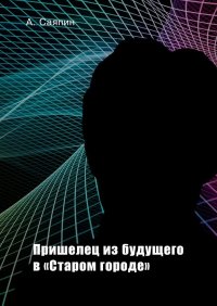Книга Александр Саяпин Пришелец из будущего в «Старом городе»