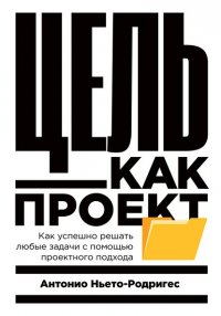 Книга Антонио Ньето-Родригес Цель как проект. Как успешно решать любые задачи с помощью проектного подхода