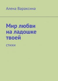 Книга Алена Вараксина Мир любви на ладошке твоей. Стихи