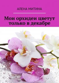 Книга Алена Митина Мои орхидеи цветут только в декабре