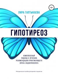 Книга Лира Зеферовна Гаптыкаева Гипотиреоз. Комплексный подход к лечению. Рекомендации практикующего врача-эндокринолога. Методическое пособие для врачей и пациентов.