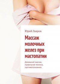 Книга Юрий Лавров Массаж молочных желез при мастопатии. Домашний массаж, правильная техника, противопоказания