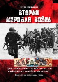Книга Игорь Ганикевич Вторая мировая война. Архитекторы войны, или Сага о тех, кто приближали день войны, как могли…