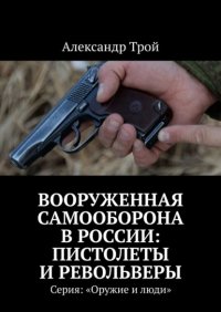 Книга Александр Трой Вооруженная самооборона в России: пистолеты и револьверы. Серия: «Оружие и люди»