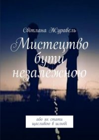 Книга Світлана Журавель Мистецтво бути незалежною. Або як стати щасливою в шлюбі