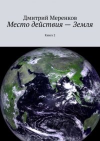 Книга Дмитрий Николаевич Меренков Место действия – Земля. Книга 2