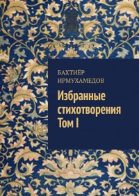 Книга Бахтиер Ирмухамедов Избранные стихотворения. Том I
